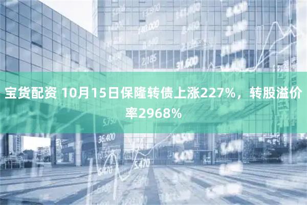 宝货配资 10月15日保隆转债上涨227%，转股溢价率2968%