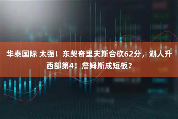 华泰国际 太强！东契奇里夫斯合砍62分，湖人升西部第4！詹姆斯成短板？