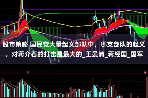 股市策略 国民党大量起义部队中，哪支部队的起义，对蒋介石的打击是最大的_王晏清_蒋经国_国军