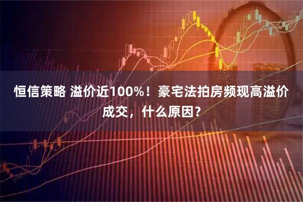 恒信策略 溢价近100%！豪宅法拍房频现高溢价成交，什么原因？