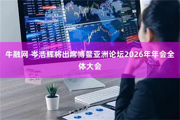 牛融网 岑浩辉将出席博鳌亚洲论坛2026年年会全体大会