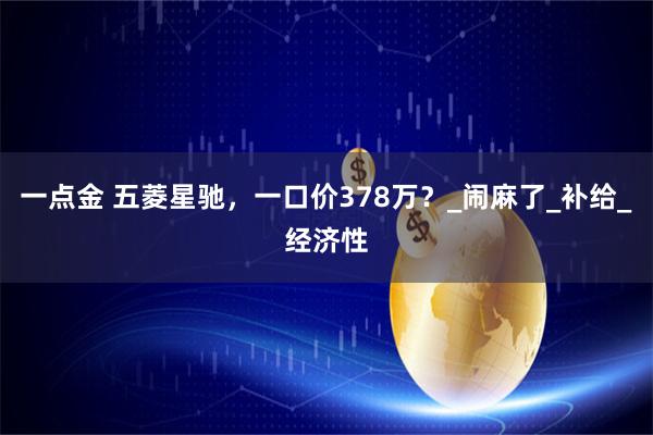 一点金 五菱星驰，一口价378万？_闹麻了_补给_经济性