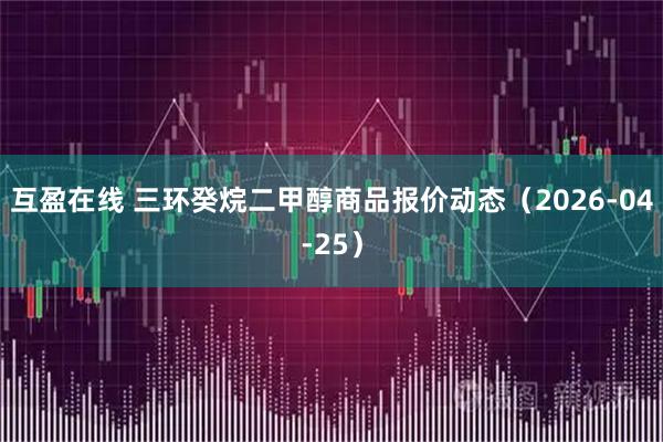 互盈在线 三环癸烷二甲醇商品报价动态（2026-04-25）