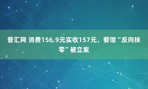 普汇网 消费156.9元实收157元，餐馆“反向抹零”被立案