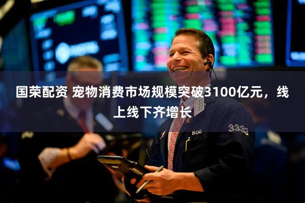 国荣配资 宠物消费市场规模突破3100亿元，线上线下齐增长
