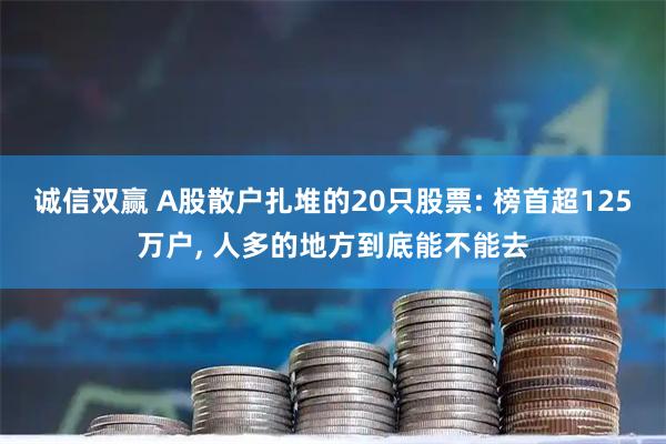 诚信双赢 A股散户扎堆的20只股票: 榜首超125万户, 人多的地方到底能不能去