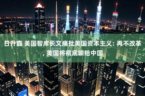 日升鑫 美国智库长文痛批美国资本主义: 再不改革, 美国将彻底输给中国
