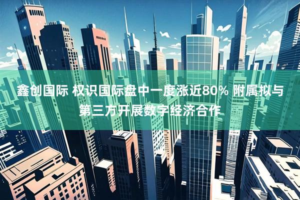 鑫创国际 权识国际盘中一度涨近80% 附属拟与第三方开展数字经济合作