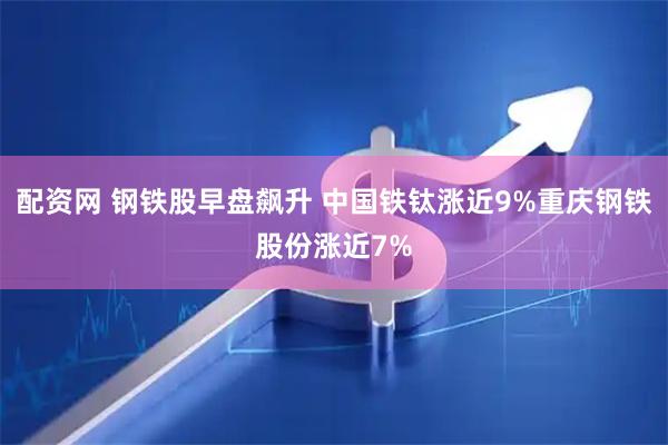 配资网 钢铁股早盘飙升 中国铁钛涨近9%重庆钢铁股份涨近7%