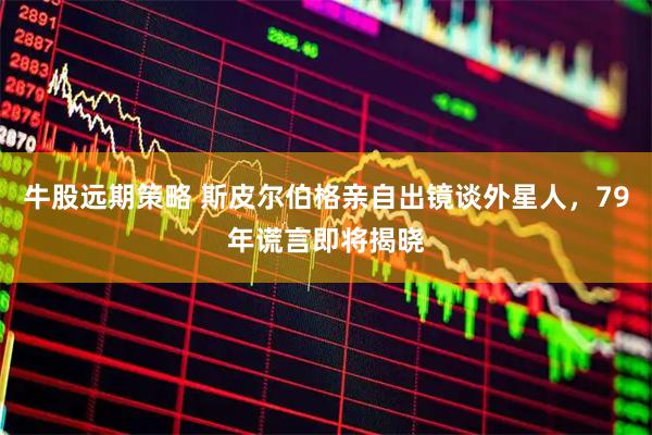 牛股远期策略 斯皮尔伯格亲自出镜谈外星人，79年谎言即将揭晓