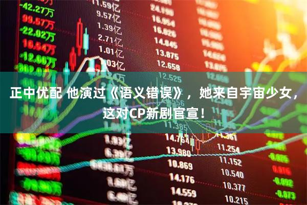 正中优配 他演过《语义错误》,她来自宇宙少女,这对CP新剧官宣!