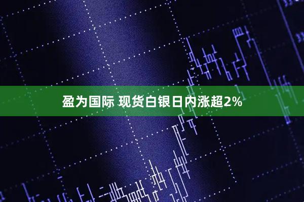 盈为国际 现货白银日内涨超2%