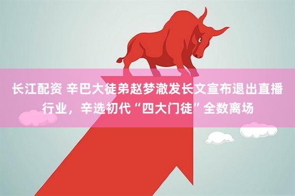 长江配资 辛巴大徒弟赵梦澈发长文宣布退出直播行业，辛选初代“四大门徒”全数离场
