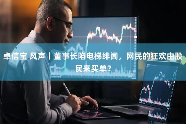 卓信宝 风声丨董事长陷电梯绯闻，网民的狂欢由股民来买单？