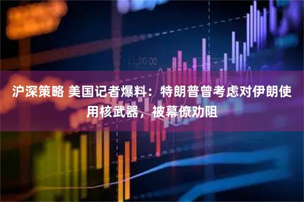 沪深策略 美国记者爆料：特朗普曾考虑对伊朗使用核武器，被幕僚劝阻