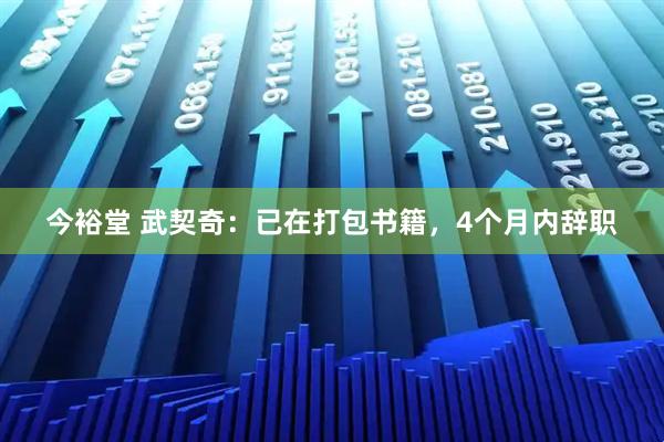 今裕堂 武契奇：已在打包书籍，4个月内辞职