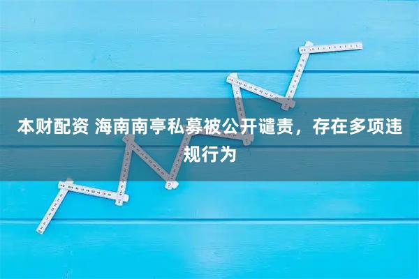 本财配资 海南南亭私募被公开谴责，存在多项违规行为
