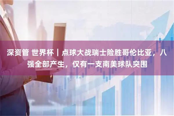 深资管 世界杯|点球大战瑞士险胜哥伦比亚,八强全部产生,仅有一支南美球队突围