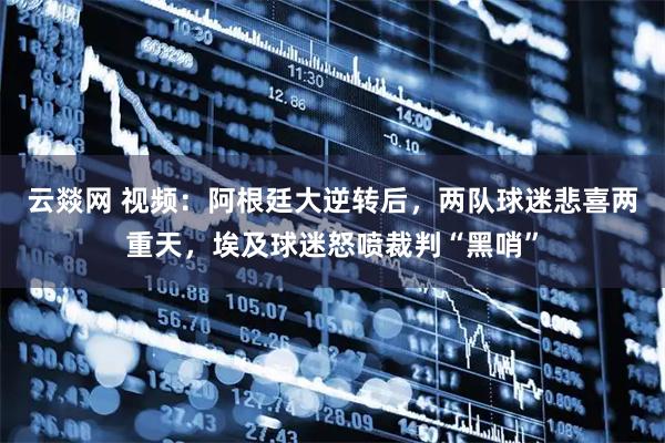 云燚网 视频:阿根廷大逆转后,两队球迷悲喜两重天,埃及球迷怒喷裁判“黑哨”