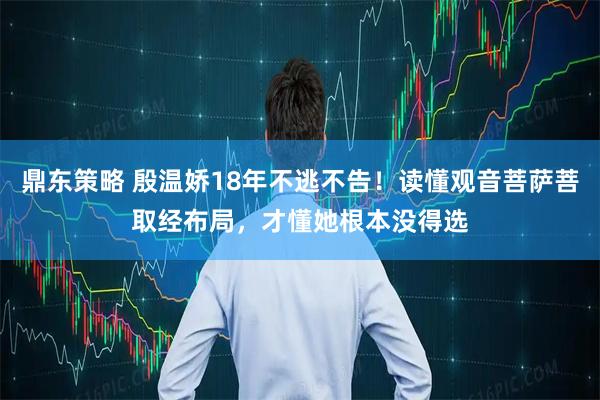 鼎东策略 殷温娇18年不逃不告！读懂观音菩萨菩取经布局，才懂她根本没得选