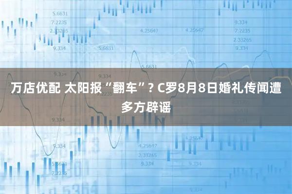 万店优配 太阳报“翻车”? C罗8月8日婚礼传闻遭多方辟谣