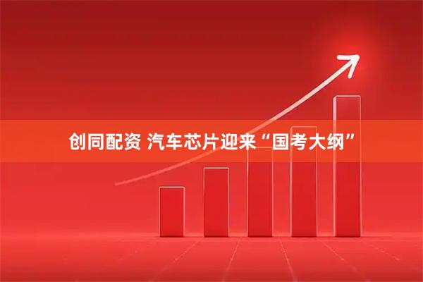 创同配资 汽车芯片迎来“国考大纲”