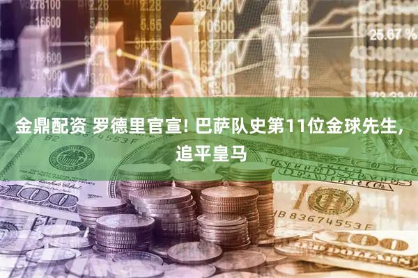 金鼎配资 罗德里官宣! 巴萨队史第11位金球先生, 追平皇马