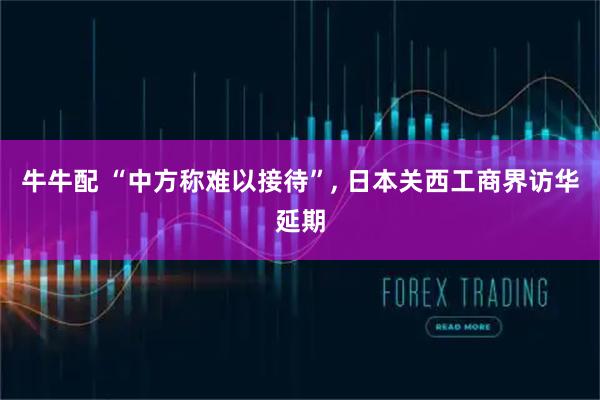 牛牛配 “中方称难以接待”, 日本关西工商界访华延期
