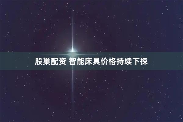 股巢配资 智能床具价格持续下探