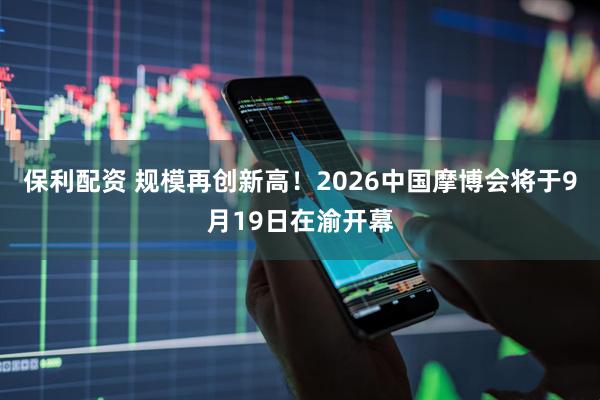 保利配资 规模再创新高！2026中国摩博会将于9月19日在渝开幕