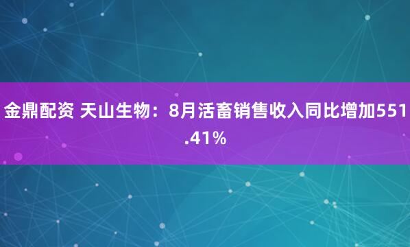 金鼎配资 天山生物：8月活畜销售收入同比增加551.41%