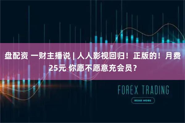 盘配资 一财主播说 | 人人影视回归!正版的!月费25元 你愿不愿意充会员?