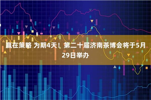 赢在策略 为期4天！第二十届济南茶博会将于5月29日举办